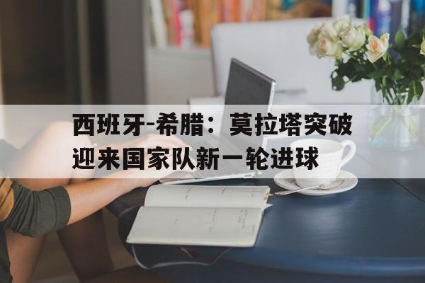西班牙-希腊：莫拉塔突破迎来国家队新一轮进球