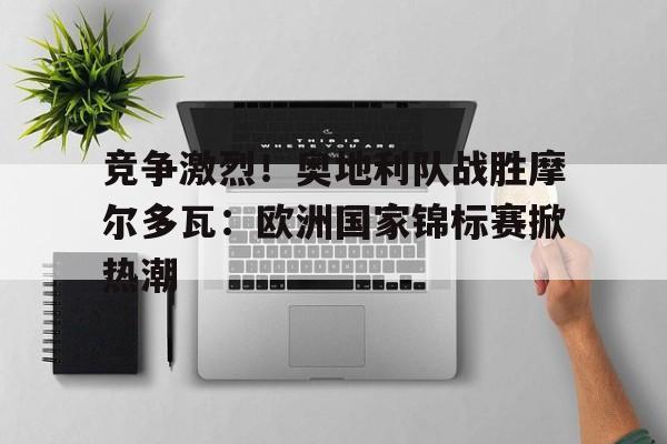 包含竞争激烈!奥地利队战胜摩尔多瓦:欧洲国家锦标赛掀热潮的词条